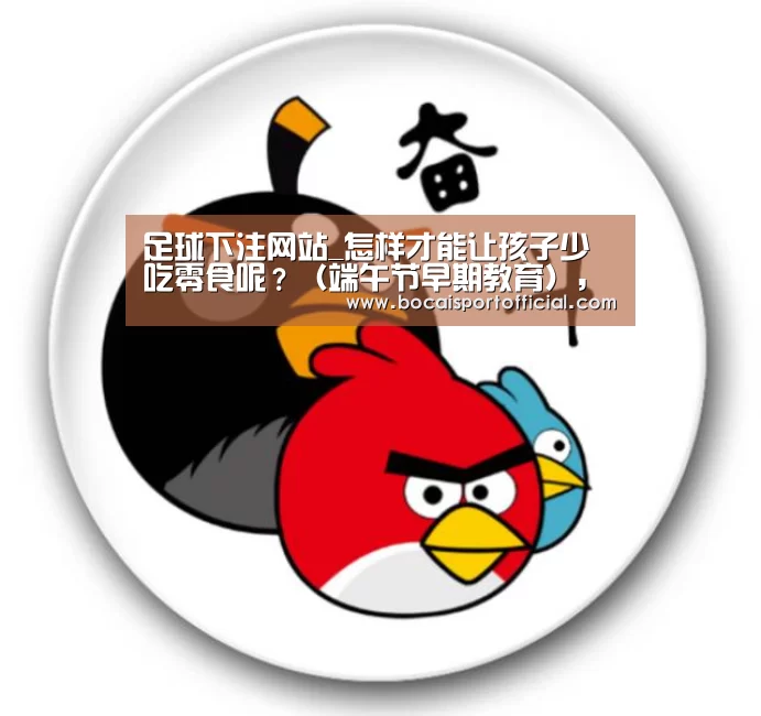 足球下注网站_怎样才能让孩子少吃零食呢?(端午节早期教育),早教(图1) 足球博彩