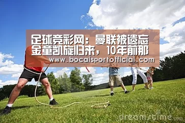 足球竞彩网:曼联被遗忘金童凯旋归来,10年前那球你可还记得(图3) 足球博彩
